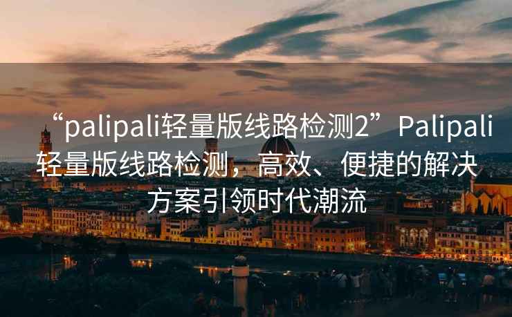 “palipali輕量版線(xiàn)路檢測(cè)2”P(pán)alipali輕量版線(xiàn)路檢測(cè)，高效、便捷的解決方案引領(lǐng)時(shí)代潮流