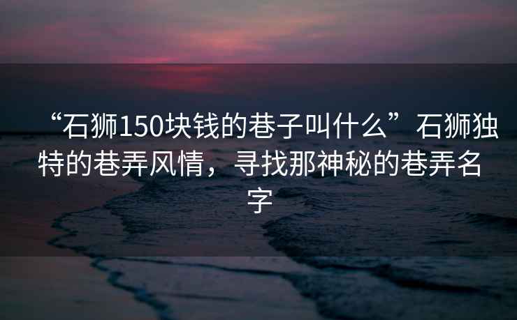 “石獅150塊錢的巷子叫什么”石獅獨特的巷弄風情，尋找那神秘的巷弄名字