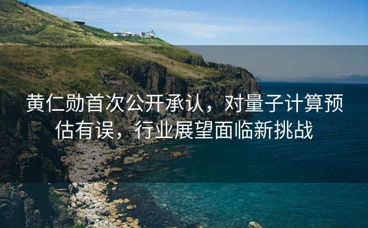 黃仁勛首次公開承認，對量子計算預估有誤，行業展望面臨新挑戰