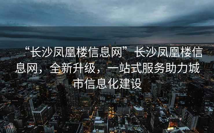 “長沙鳳凰樓信息網”長沙鳳凰樓信息網，全新升級，一站式服務助力城市信息化建設