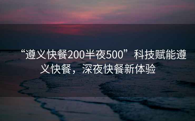 “遵義快餐200半夜500”科技賦能遵義快餐，深夜快餐新體驗