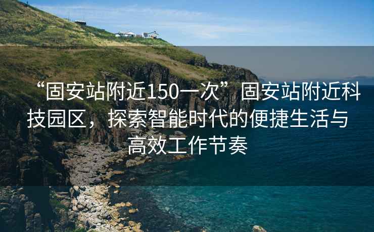 “固安站附近150一次”固安站附近科技園區，探索智能時代的便捷生活與高效工作節奏
