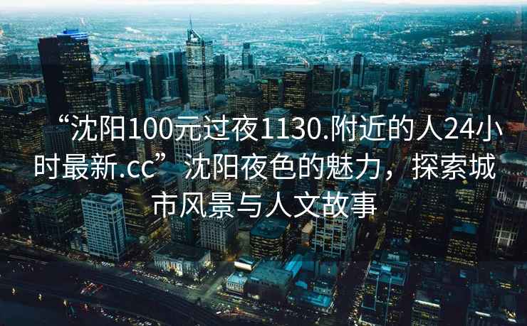 “沈陽100元過夜1130.附近的人24小時最新.cc”沈陽夜色的魅力，探索城市風景與人文故事