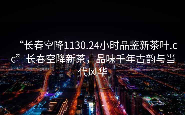 “長春空降1130.24小時品鑒新茶葉.cc”長春空降新茶，品味千年古韻與當代風華