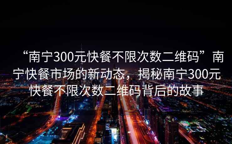 “南寧300元快餐不限次數二維碼”南寧快餐市場的新動態，揭秘南寧300元快餐不限次數二維碼背后的故事