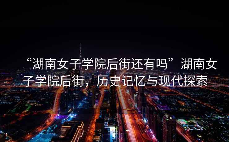 “湖南女子學院后街還有嗎”湖南女子學院后街，歷史記憶與現代探索