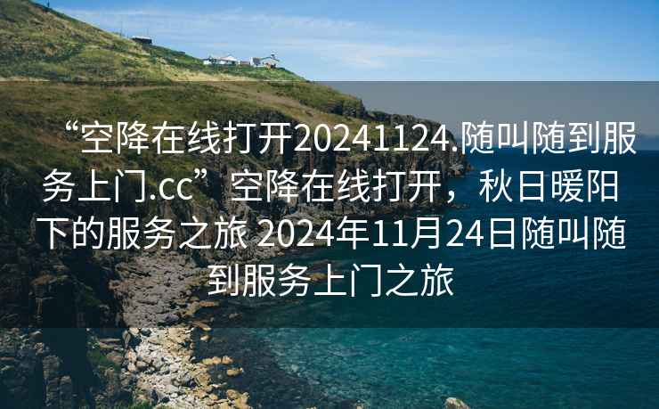 “空降在線打開20241124.隨叫隨到服務上門.cc”空降在線打開，秋日暖陽下的服務之旅 2024年11月24日隨叫隨到服務上門之旅