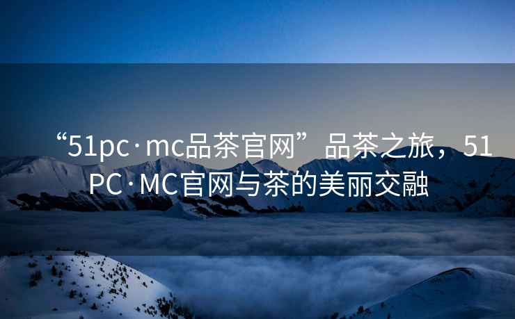 “51pc·mc品茶官網(wǎng)”品茶之旅，51PC·MC官網(wǎng)與茶的美麗交融