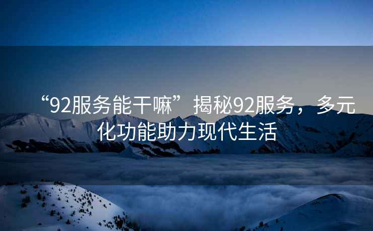 “92服務能干嘛”揭秘92服務，多元化功能助力現代生活