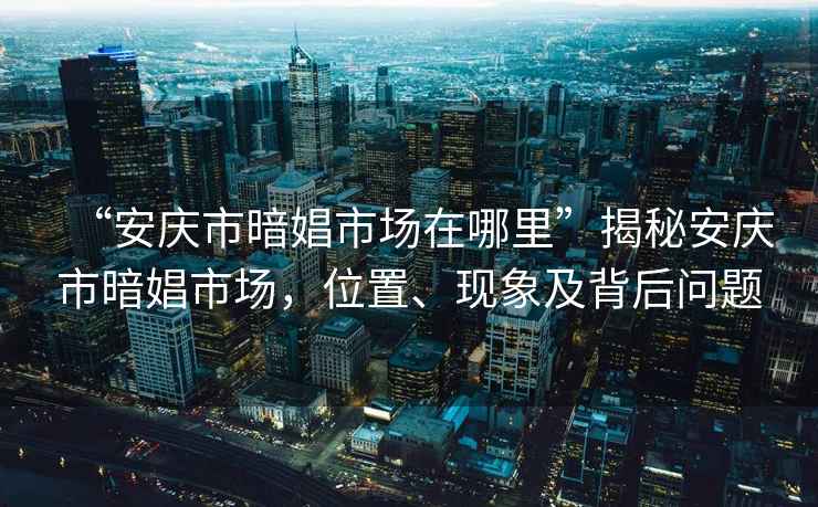 “安慶市暗娼市場在哪里”揭秘安慶市暗娼市場，位置、現(xiàn)象及背后問題