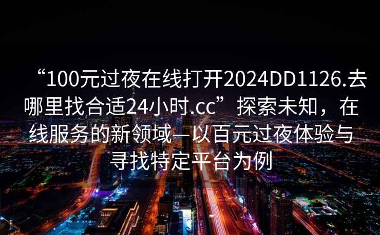 “100元過夜在線打開2024DD1126.去哪里找合適24小時.cc”探索未知，在線服務的新領域—以百元過夜體驗與尋找特定平臺為例