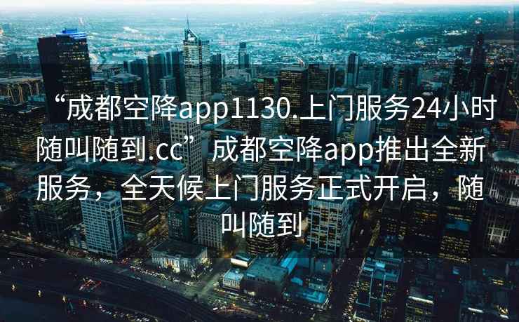 “成都空降app1130.上門服務(wù)24小時(shí)隨叫隨到.cc”成都空降app推出全新服務(wù)，全天候上門服務(wù)正式開(kāi)啟，隨叫隨到