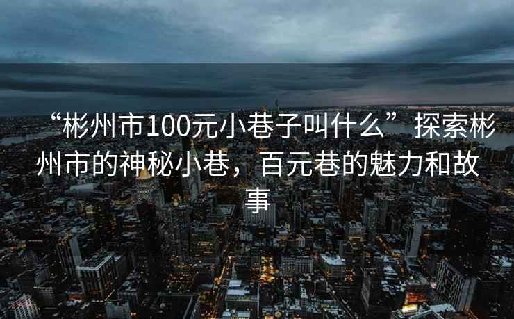 “彬州市100元小巷子叫什么”探索彬州市的神秘小巷，百元巷的魅力和故事