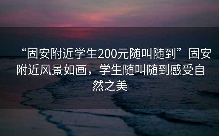 “固安附近學生200元隨叫隨到”固安附近風景如畫，學生隨叫隨到感受自然之美