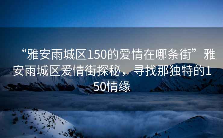 “雅安雨城區150的愛情在哪條街”雅安雨城區愛情街探秘，尋找那獨特的150情緣