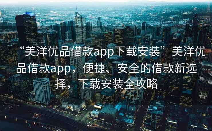 “美洋優品借款app下載安裝”美洋優品借款app，便捷、安全的借款新選擇，下載安裝全攻略