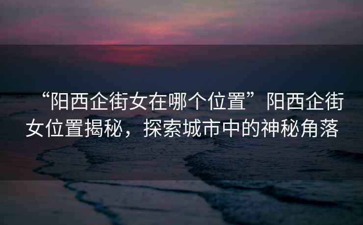 “陽西企街女在哪個位置”陽西企街女位置揭秘，探索城市中的神秘角落