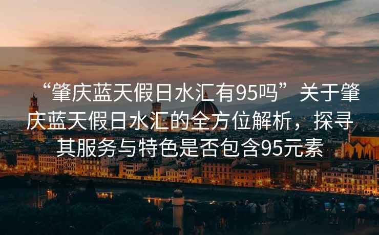 “肇慶藍(lán)天假日水匯有95嗎”關(guān)于肇慶藍(lán)天假日水匯的全方位解析，探尋其服務(wù)與特色是否包含95元素