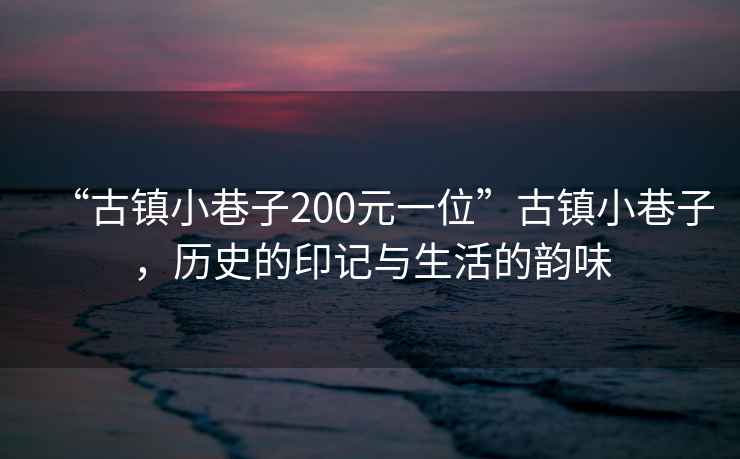 “古鎮小巷子200元一位”古鎮小巷子，歷史的印記與生活的韻味