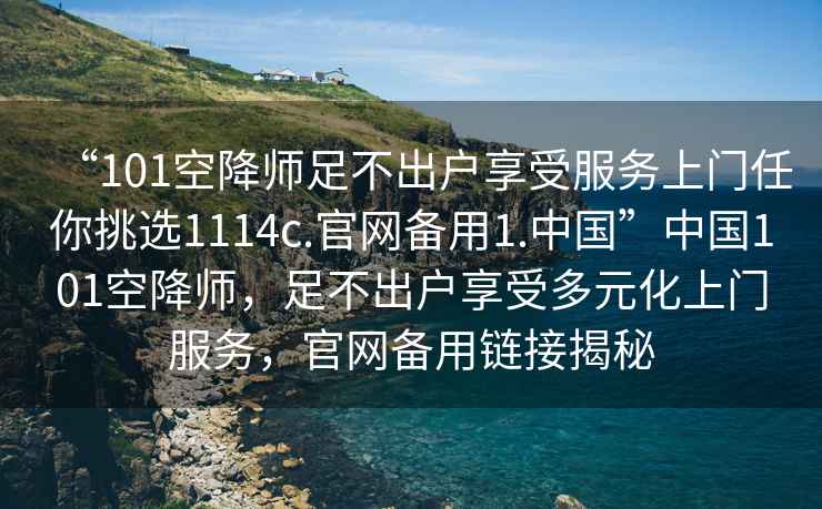 “101空降師足不出戶享受服務上門任你挑選1114c.官網備用1.中國”中國101空降師，足不出戶享受多元化上門服務，官網備用鏈接揭秘