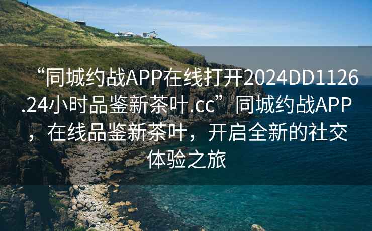 “同城約戰(zhàn)APP在線(xiàn)打開(kāi)2024DD1126.24小時(shí)品鑒新茶葉.cc”同城約戰(zhàn)APP，在線(xiàn)品鑒新茶葉，開(kāi)啟全新的社交體驗(yàn)之旅