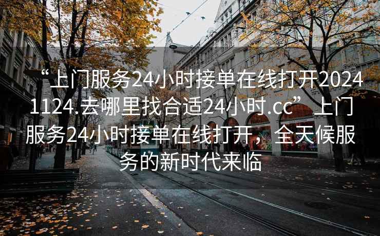 “上門服務24小時接單在線打開20241124.去哪里找合適24小時.cc”上門服務24小時接單在線打開，全天候服務的新時代來臨