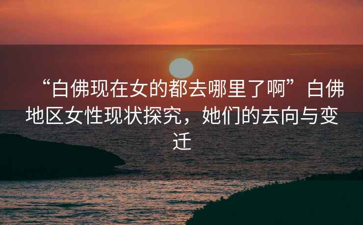 “白佛現在女的都去哪里了啊”白佛地區女性現狀探究，她們的去向與變遷