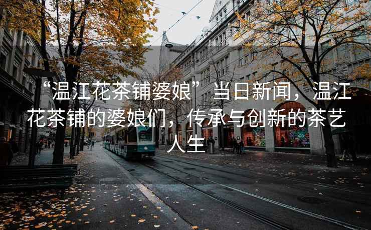 “溫江花茶鋪婆娘”當日新聞，溫江花茶鋪的婆娘們，傳承與創新的茶藝人生