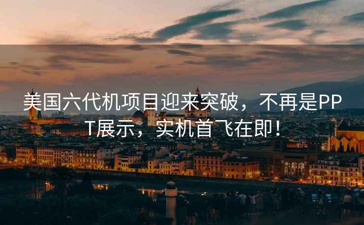 美國六代機項目迎來突破，不再是PPT展示，實機首飛在即！