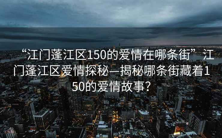 “江門蓬江區(qū)150的愛情在哪條街”江門蓬江區(qū)愛情探秘—揭秘哪條街藏著150的愛情故事？