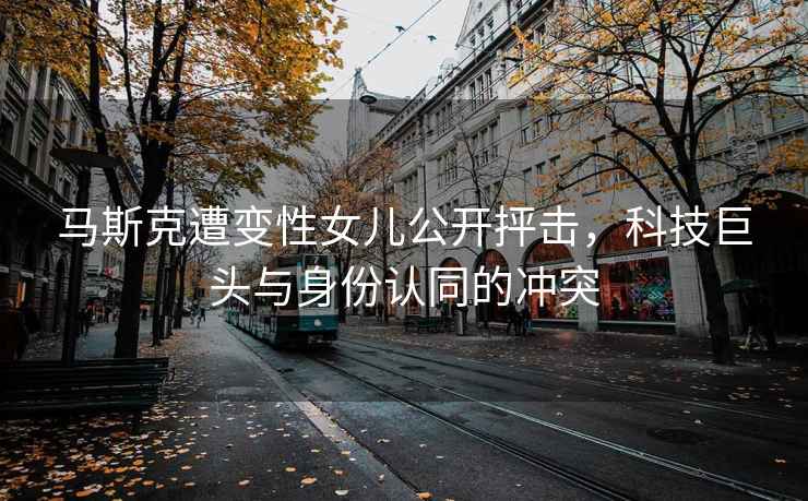 馬斯克遭變性女兒公開(kāi)抨擊，科技巨頭與身份認(rèn)同的沖突