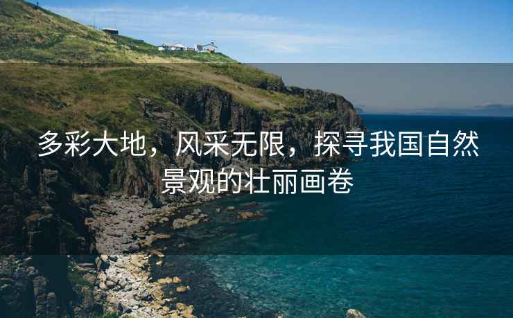 多彩大地，風采無限，探尋我國自然景觀的壯麗畫卷