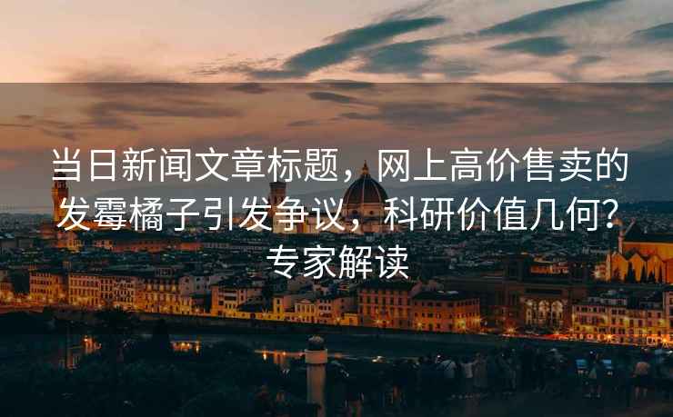 當日新聞文章標題，網上高價售賣的發霉橘子引發爭議，科研價值幾何？專家解讀