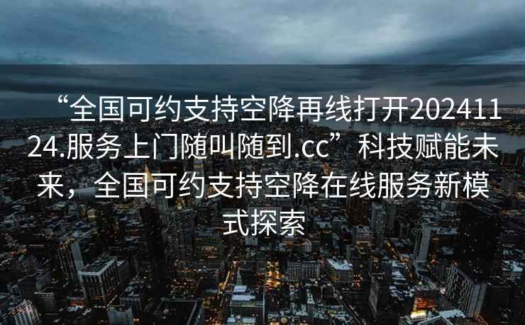 “全國可約支持空降再線打開20241124.服務上門隨叫隨到.cc”科技賦能未來，全國可約支持空降在線服務新模式探索