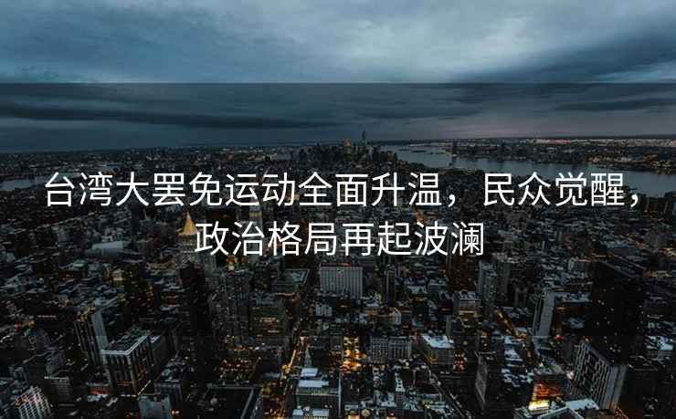 臺(tái)灣大罷免運(yùn)動(dòng)全面升溫，民眾覺(jué)醒，政治格局再起波瀾