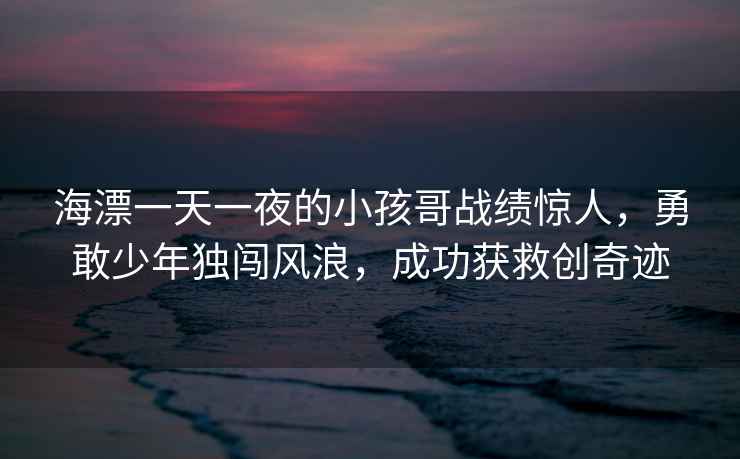 海漂一天一夜的小孩哥戰績驚人，勇敢少年獨闖風浪，成功獲救創奇跡