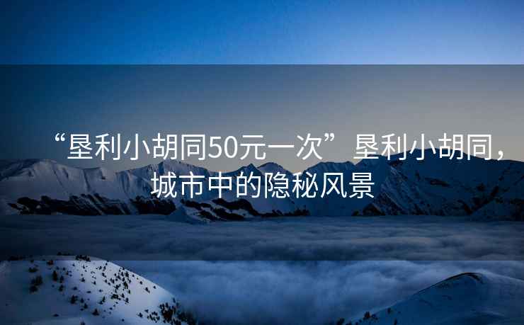“墾利小胡同50元一次”墾利小胡同，城市中的隱秘風景