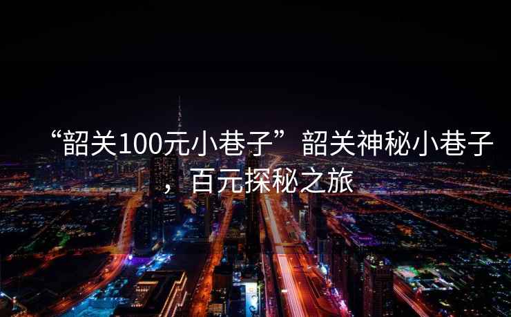 “韶關100元小巷子”韶關神秘小巷子，百元探秘之旅