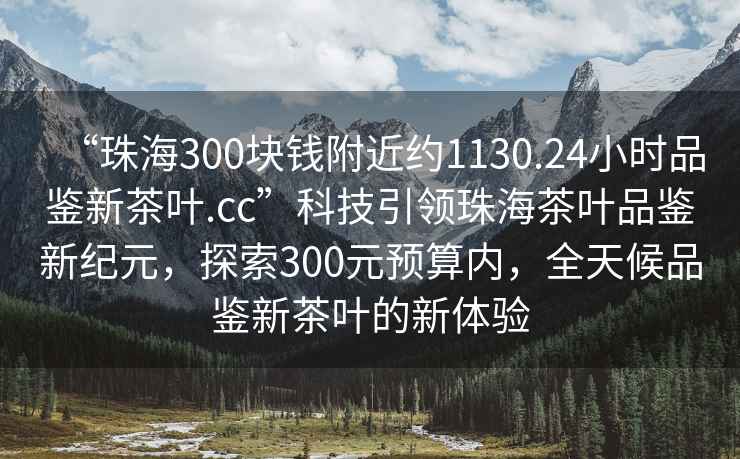 “珠海300塊錢附近約1130.24小時品鑒新茶葉.cc”科技引領(lǐng)珠海茶葉品鑒新紀(jì)元，探索300元預(yù)算內(nèi)，全天候品鑒新茶葉的新體驗(yàn)