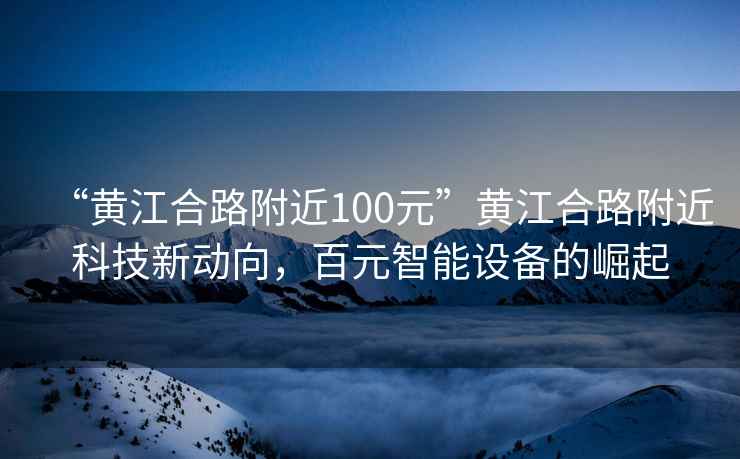 “黃江合路附近100元”黃江合路附近科技新動向，百元智能設(shè)備的崛起