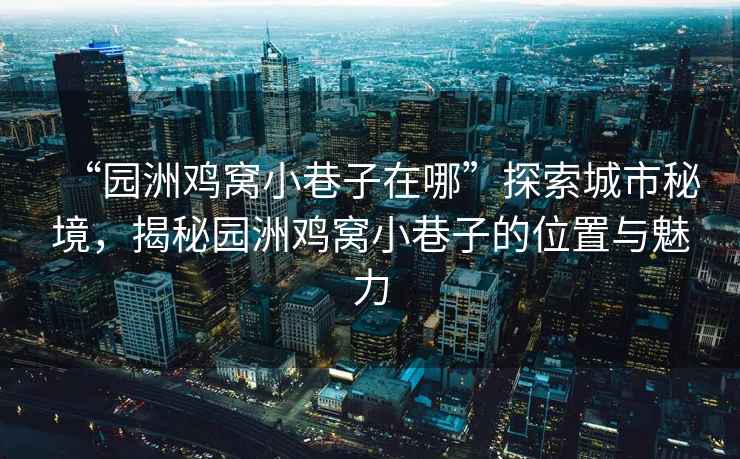 “園洲雞窩小巷子在哪”探索城市秘境，揭秘園洲雞窩小巷子的位置與魅力