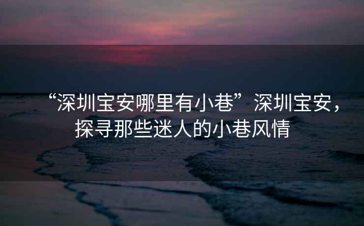 “深圳寶安哪里有小巷”深圳寶安，探尋那些迷人的小巷風情