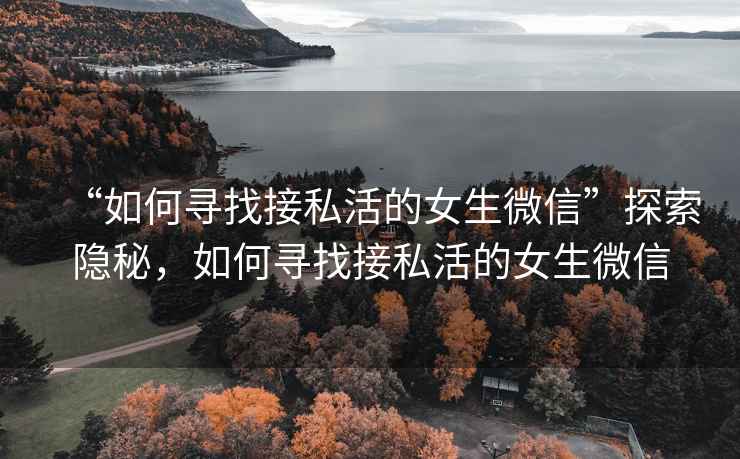 “如何尋找接私活的女生微信”探索隱秘，如何尋找接私活的女生微信