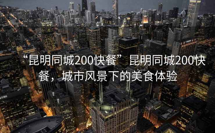 “昆明同城200快餐”昆明同城200快餐，城市風景下的美食體驗