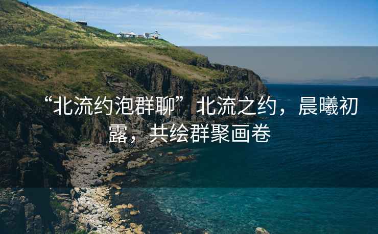 “北流約泡群聊”北流之約，晨曦初露，共繪群聚畫卷