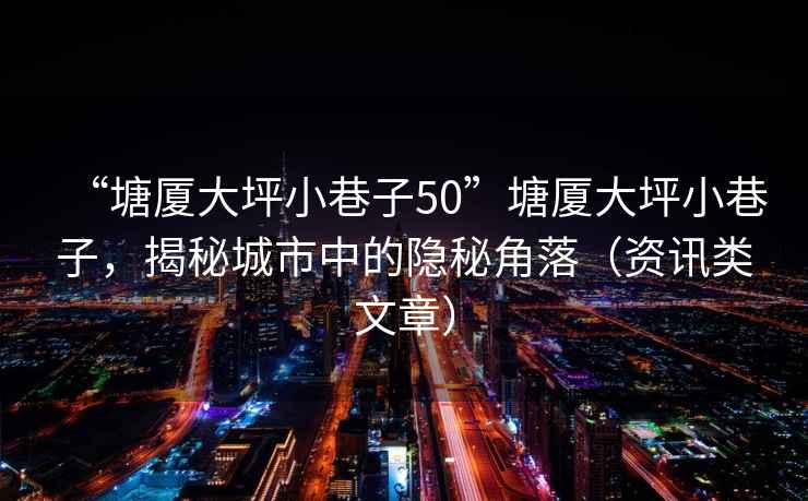 “塘廈大坪小巷子50”塘廈大坪小巷子，揭秘城市中的隱秘角落（資訊類文章）