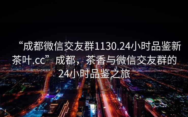 “成都微信交友群1130.24小時品鑒新茶葉.cc”成都，茶香與微信交友群的24小時品鑒之旅