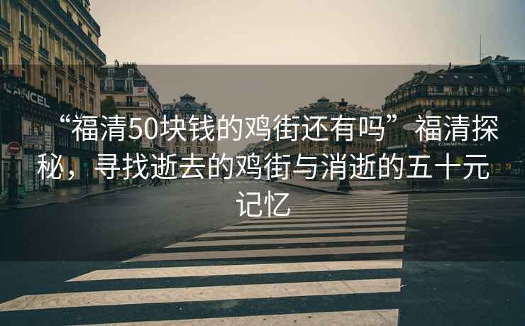 “福清50塊錢的雞街還有嗎”福清探秘，尋找逝去的雞街與消逝的五十元記憶