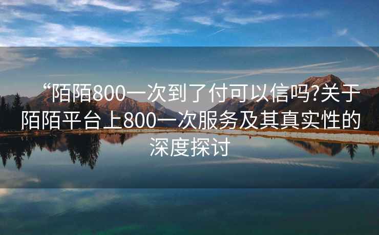 “陌陌800一次到了付可以信嗎?關于陌陌平臺上800一次服務及其真實性的深度探討