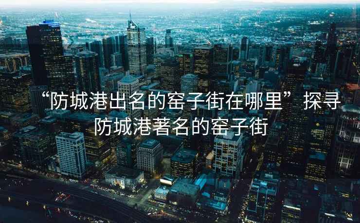 “防城港出名的窯子街在哪里”探尋防城港著名的窯子街